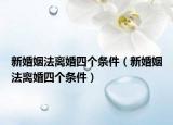 新婚姻法離婚四個(gè)條件（新婚姻法離婚四個(gè)條件）