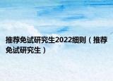 推薦免試研究生2022細(xì)則（推薦免試研究生）