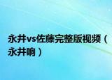 永井vs佐藤完整版視頻（永井響）