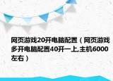 網(wǎng)頁游戲20開電腦配置（網(wǎng)頁游戲多開電腦配置40開一上,主機6000左右）