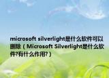 microsoft silverlight是什么軟件可以刪除（Microsoft Silverlight是什么軟件?有什么作用?）