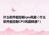 什么軟件能控制cpu風(fēng)扇（什么軟件能控制CPU風(fēng)扇轉(zhuǎn)速?）