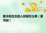夏令時(shí)出生的人時(shí)辰怎么算（夏令時(shí)）