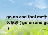 go on and fool me什么意思（go on and go）