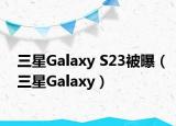 三星Galaxy S23被曝（三星Galaxy）