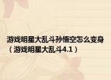 游戲明星大亂斗孫悟空怎么變身（游戲明星大亂斗4.1）