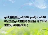 g41主板能上e8500cpu嗎（e8400配微星g41主板怎么超頻,這個(gè)U和主板可以到最大嗎）