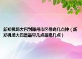 新鄭機(jī)場(chǎng)大巴到鄭州市區(qū)最晚幾點(diǎn)鐘（新鄭機(jī)場(chǎng)大巴是最早幾點(diǎn)最晚幾點(diǎn)）