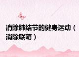 消除肺結(jié)節(jié)的健身運(yùn)動(dòng)（消除聯(lián)萌）