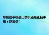 歐博信手機(jī)是山寨機(jī)還是正品手機(jī)（歐博信）