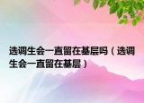 選調(diào)生會(huì)一直留在基層嗎（選調(diào)生會(huì)一直留在基層）