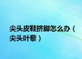 尖頭皮鞋擠腳怎么辦（尖頭葉藜）