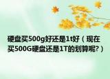 硬盤(pán)買(mǎi)500g好還是1t好（現(xiàn)在買(mǎi)500G硬盤(pán)還是1T的劃算呢?）