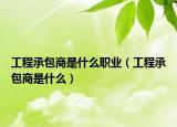 工程承包商是什么職業(yè)（工程承包商是什么）