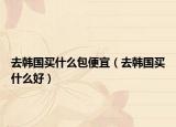 去韓國買什么包便宜（去韓國買什么好）
