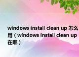 windows install clean up 怎么用（windows install clean up在哪）