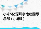 小米5億深圳拿地建國際總部（小米5）