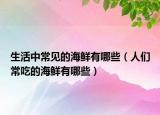 生活中常見的海鮮有哪些（人們常吃的海鮮有哪些）