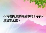 qqip地址能精確到家嗎（qqip地址怎么改）