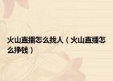 火山直播怎么找人（火山直播怎么掙錢(qián)）