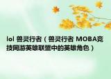 lol 獸靈行者（獸靈行者 MOBA競(jìng)技網(wǎng)游英雄聯(lián)盟中的英雄角色）