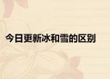 今日更新冰和雪的區(qū)別