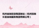 杭州金融投資集團(tuán)地址（杭州投融長(zhǎng)富金融服務(wù)集團(tuán)有限公司）