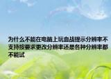 為什么不能在電腦上玩血戰(zhàn)提示分辨率不支持按要求更改分辨率還是各種分辨率都不能試