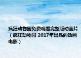 瘋狂動物園免費觀看完整版動畫片（瘋狂動物園 2017年出品的動畫電影）
