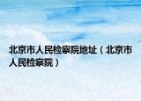 北京市人民檢察院地址（北京市人民檢察院）