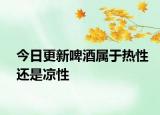 今日更新啤酒屬于熱性還是涼性