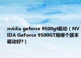 nvidia geforce 9500gt驅(qū)動(dòng)（NVIDA GeForce 9500GT用哪個(gè)版本驅(qū)動(dòng)好?）