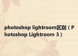 photoshop lightroom區(qū)別（Photoshop Lightroom 3）