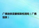 廣佛地鐵需要核酸檢測嗎（廣佛地鐵）