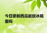 今日更新西瓜能放冰箱里嗎