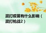 混打疫苗有什么影響（混打槍?xiě)?zhàn)2）