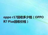 oppo r17回收多少錢（OPPO R7 Plus回收價錢）