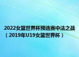 2022女籃世界杯預(yù)選賽中法之戰(zhàn)（2019年U19女籃世界杯）