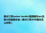 雅詩蘭黛(estee lauder)面部精華anr抗皺小棕瓶精華液（雅詩蘭黛ANR精華怎么樣呢）