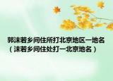 郭沫若鄉(xiāng)間住所打北京地區(qū)一地名（沫若鄉(xiāng)間住處打一北京地名）