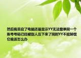 然后我重啟了電腦還是顯示YY無法登錄同一個賬號號碼已經(jīng)被別人壓下來了同時YY不能卸載它我該怎么辦