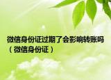 微信身份證過(guò)期了會(huì)影響轉(zhuǎn)賬嗎（微信身份證）