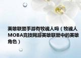 英雄聯(lián)盟手游有牧魂人嗎（牧魂人 MOBA競(jìng)技網(wǎng)游英雄聯(lián)盟中的英雄角色）