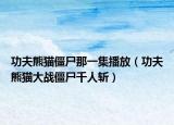 功夫熊貓僵尸那一集播放（功夫熊貓大戰(zhàn)僵尸千人斬）