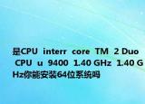 是CPU  interr  core  TM  2 Duo  CPU  u  9400  1.40 GHz  1.40 GHz你能安裝64位系統(tǒng)嗎