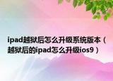 ipad越獄后怎么升級(jí)系統(tǒng)版本（越獄后的ipad怎么升級(jí)ios9）