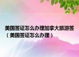 美國簽證怎么辦理加拿大旅游簽（美國簽證怎么辦理）