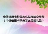 中信信用卡積分怎么兌換航空里程（中信信用卡積分怎么兌換禮品）