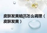 皮膚發(fā)黃暗沉怎么調(diào)理（皮膚發(fā)黃）