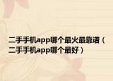 二手手機(jī)app哪個(gè)最火最靠譜（二手手機(jī)app哪個(gè)最好）